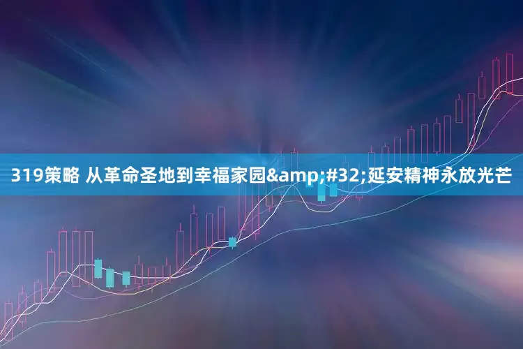 319策略 从革命圣地到幸福家园&#32;延安精神永放光芒