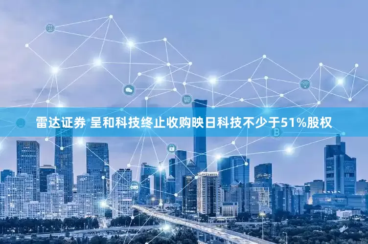 雷达证券 呈和科技终止收购映日科技不少于51%股权