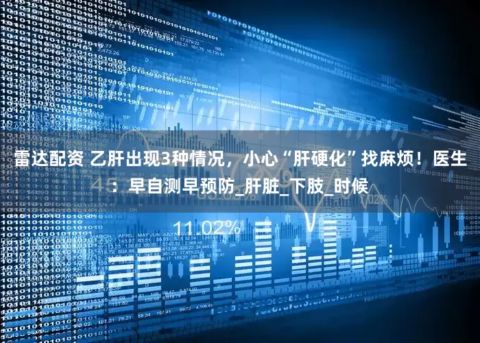 雷达配资 乙肝出现3种情况，小心“肝硬化”找麻烦！医生：早自测早预防_肝脏_下肢_时候