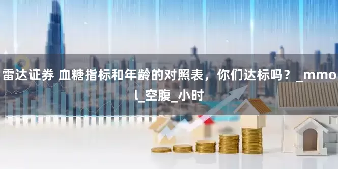 雷达证券 血糖指标和年龄的对照表，你们达标吗？_mmol_空腹_小时