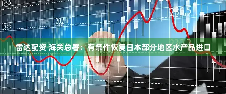 雷达配资 海关总署：有条件恢复日本部分地区水产品进口