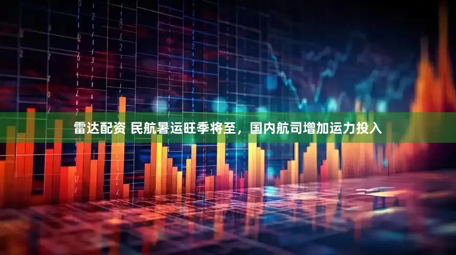 雷达配资 民航暑运旺季将至，国内航司增加运力投入