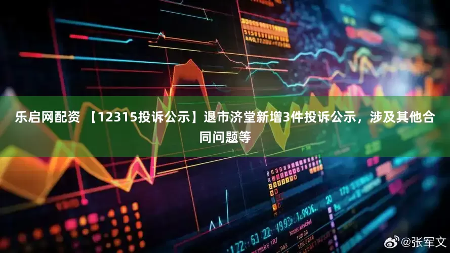 乐启网配资 【12315投诉公示】退市济堂新增3件投诉公示，涉及其他合同问题等