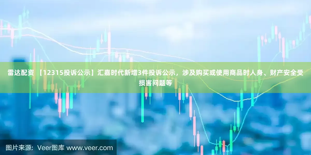 雷达配资 【12315投诉公示】汇嘉时代新增3件投诉公示，涉及购买或使用商品时人身、财产安全受损害问题等