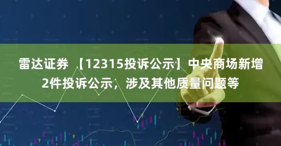 雷达证券 【12315投诉公示】中央商场新增2件投诉公示，涉及其他质量问题等