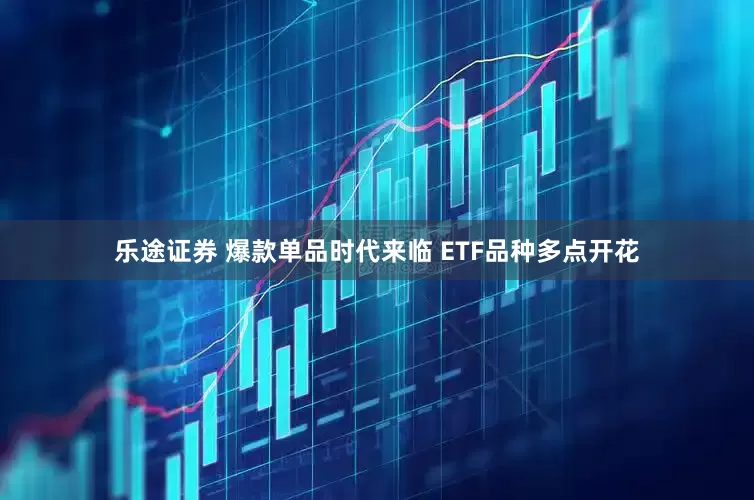 乐途证券 爆款单品时代来临 ETF品种多点开花