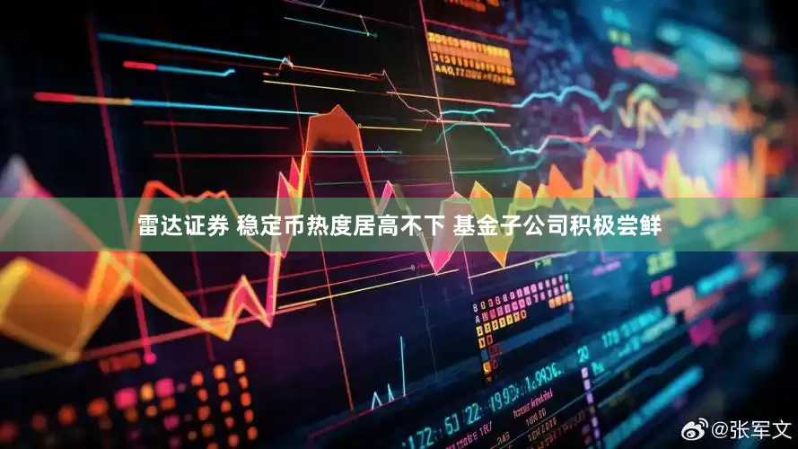 雷达证券 稳定币热度居高不下 基金子公司积极尝鲜