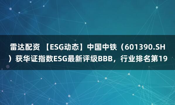 雷达配资 【ESG动态】中国中铁（601390.SH）获华证指数ESG最新评级BBB，行业排名第19
