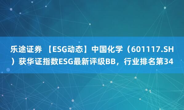 乐途证券 【ESG动态】中国化学（601117.SH）获华证指数ESG最新评级BB，行业排名第34