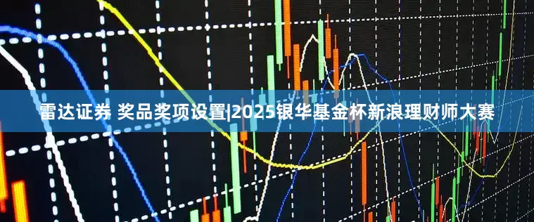 雷达证券 奖品奖项设置|2025银华基金杯新浪理财师大赛