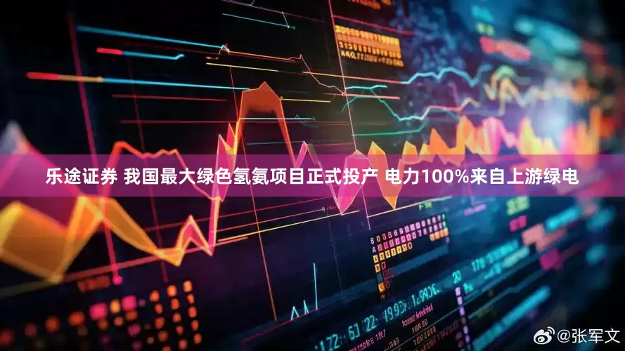 乐途证券 我国最大绿色氢氨项目正式投产 电力100%来自上游绿电