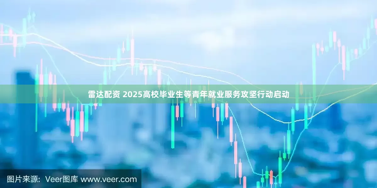雷达配资 2025高校毕业生等青年就业服务攻坚行动启动
