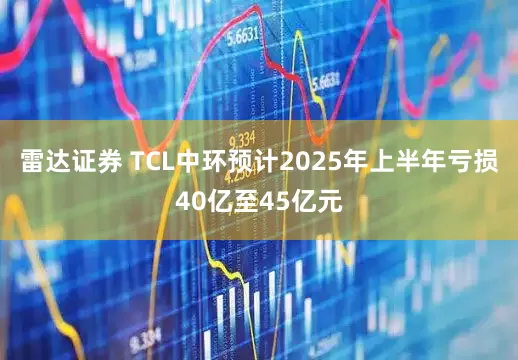 雷达证券 TCL中环预计2025年上半年亏损40亿至45亿元