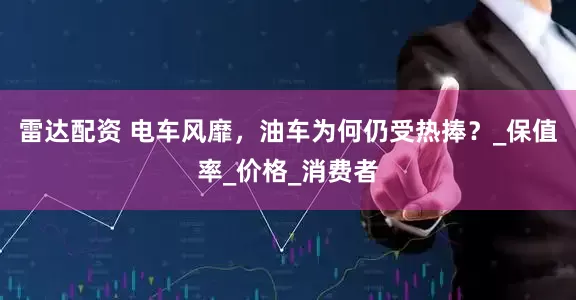 雷达配资 电车风靡，油车为何仍受热捧？_保值率_价格_消费者