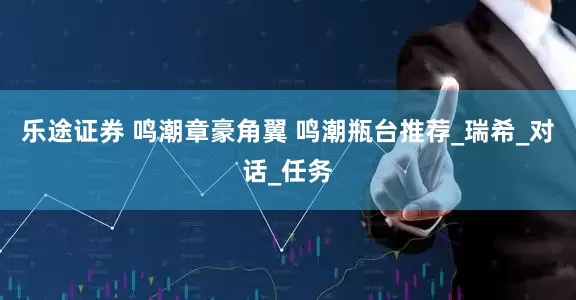 乐途证券 鸣潮章豪角翼 鸣潮瓶台推荐_瑞希_对话_任务