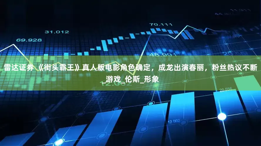 雷达证券 《街头霸王》真人版电影角色确定，成龙出演春丽，粉丝热议不断_游戏_伦斯_形象