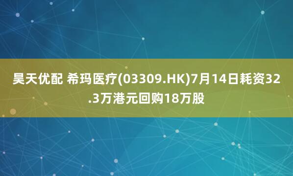 昊天优配 希玛医疗(03309.HK)7月14日耗资32.3万港元回购18万股