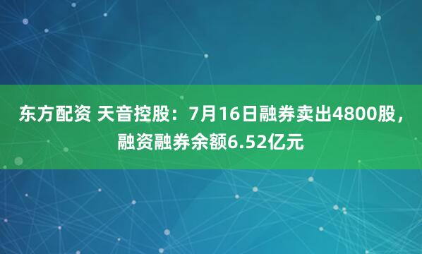 东方配资 天音控股：7月16日融券卖出4800股，融资融券余额6.52亿元