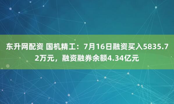 东升网配资 国机精工：7月16日融资买入5835.72万元，融资融券余额4.34亿元