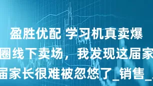 盈胜优配 学习机真卖爆了？走访一圈线下卖场，我发现这届家长很难被忽悠了_销售_人员_模型