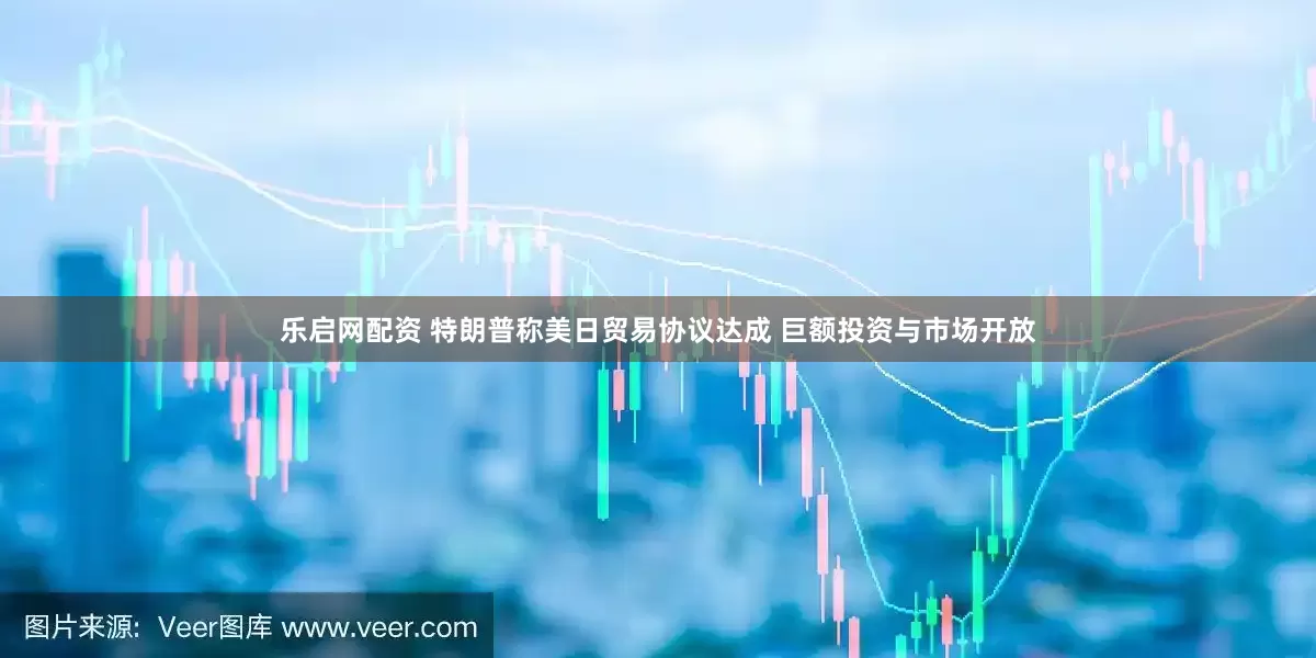 乐启网配资 特朗普称美日贸易协议达成 巨额投资与市场开放
