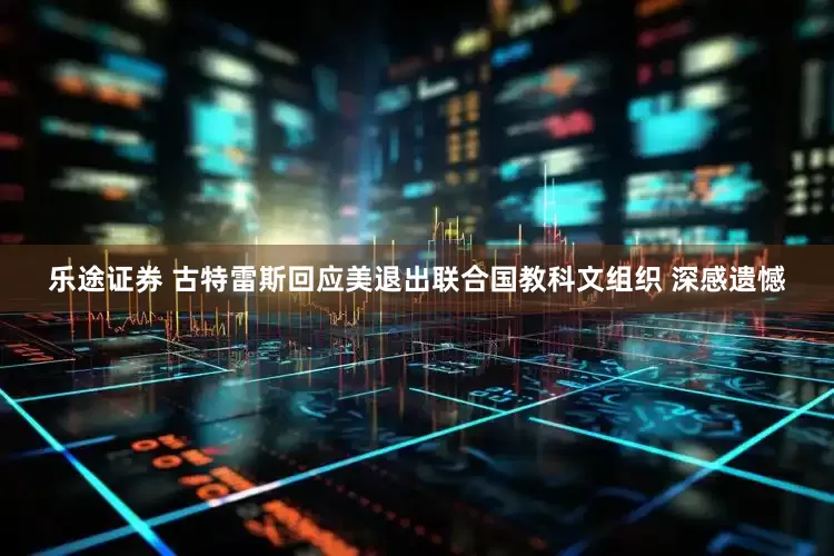 乐途证券 古特雷斯回应美退出联合国教科文组织 深感遗憾