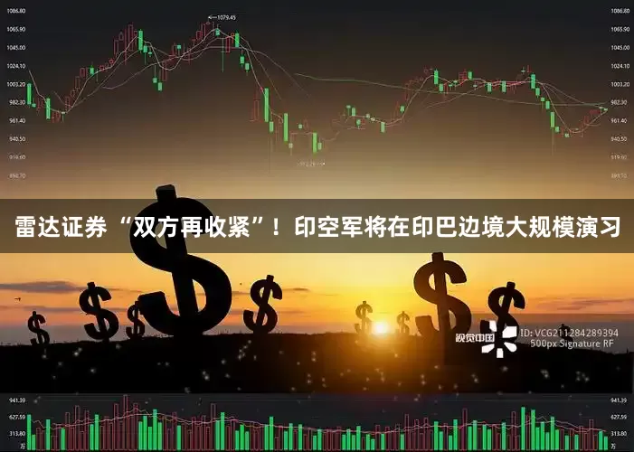 雷达证券 “双方再收紧”！印空军将在印巴边境大规模演习