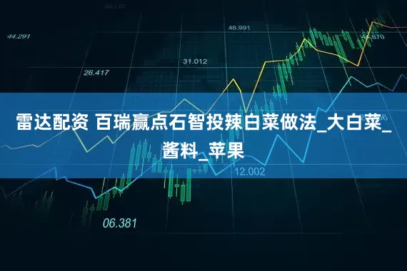 雷达配资 百瑞赢点石智投辣白菜做法_大白菜_酱料_苹果