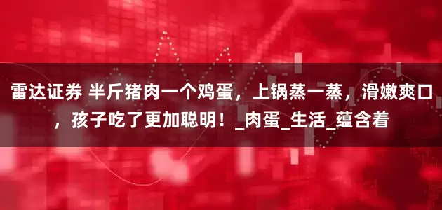 雷达证券 半斤猪肉一个鸡蛋，上锅蒸一蒸，滑嫩爽口，孩子吃了更加聪明！_肉蛋_生活_蕴含着