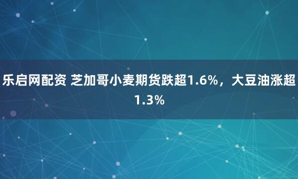 乐启网配资 芝加哥小麦期货跌超1.6%，大豆油涨超1.3%