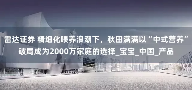 雷达证券 精细化喂养浪潮下，秋田满满以“中式营养”破局成为2000万家庭的选择_宝宝_中国_产品