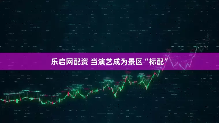 乐启网配资 当演艺成为景区“标配”