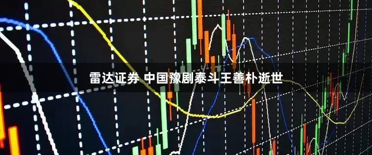 雷达证券 中国豫剧泰斗王善朴逝世