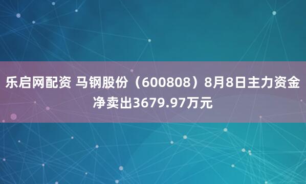 乐启网配资 马钢股份（600808）8月8日主力资金净卖出3679.97万元