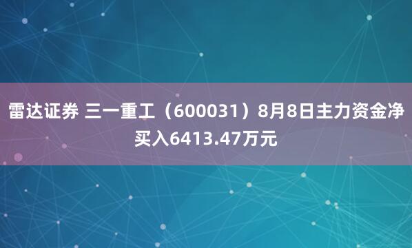雷达证券 三一重工（600031）8月8日主力资金净买入6413.47万元