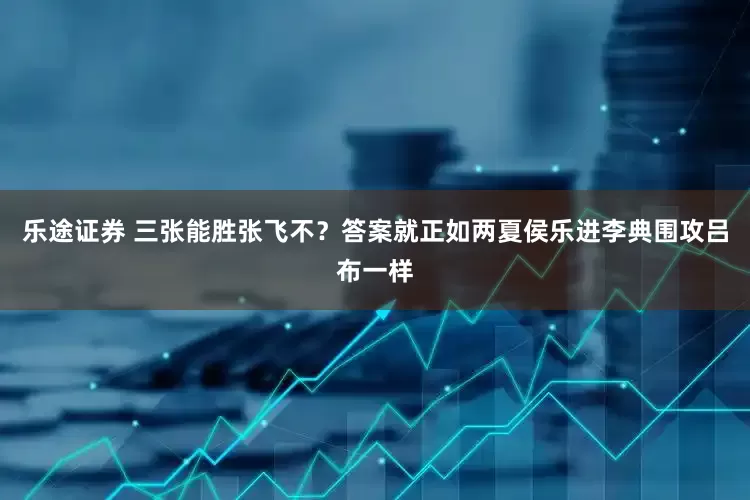 乐途证券 三张能胜张飞不？答案就正如两夏侯乐进李典围攻吕布一样
