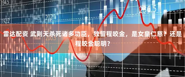 雷达配资 武则天杀死诸多功臣，独留程咬金，是女皇仁慈？还是程咬金聪明？