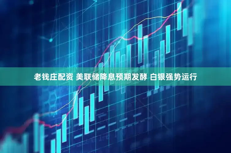 老钱庄配资 美联储降息预期发酵 白银强势运行