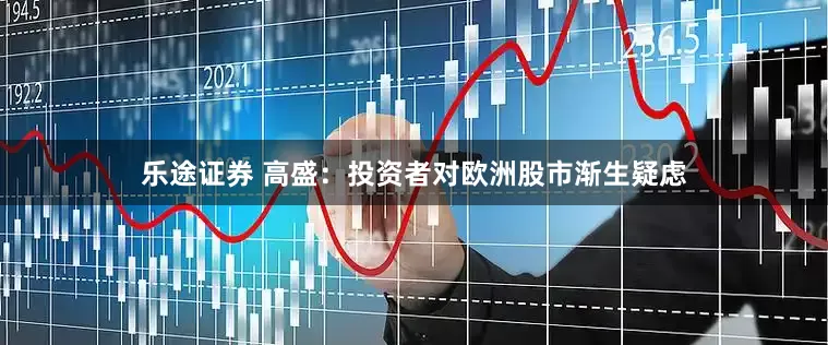 乐途证券 高盛：投资者对欧洲股市渐生疑虑
