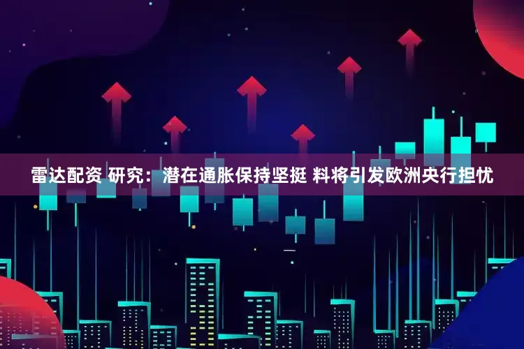 雷达配资 研究：潜在通胀保持坚挺 料将引发欧洲央行担忧