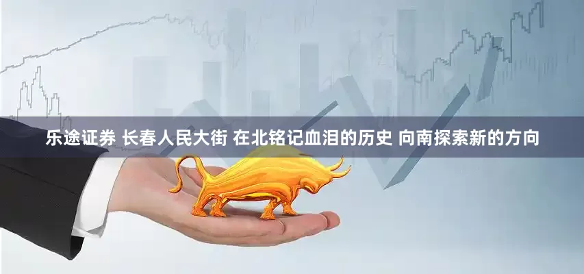 乐途证券 长春人民大街 在北铭记血泪的历史 向南探索新的方向