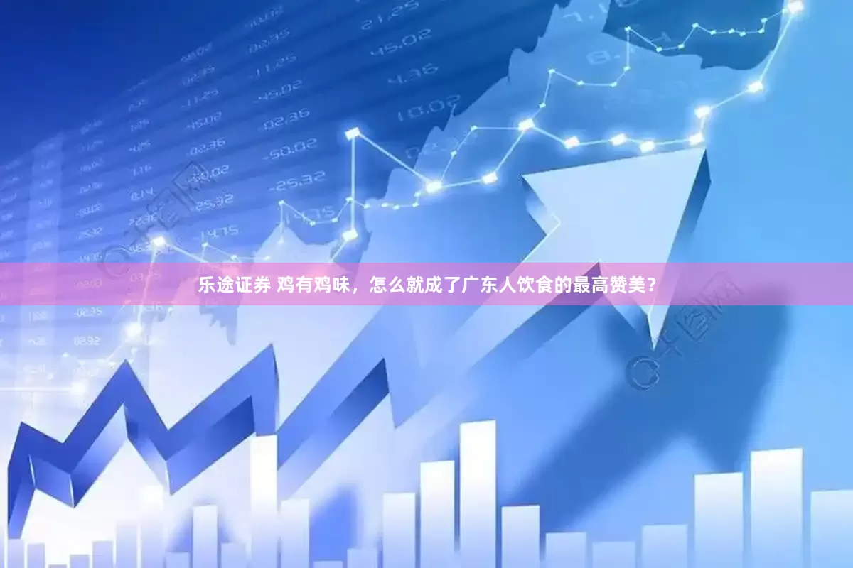 乐途证券 鸡有鸡味，怎么就成了广东人饮食的最高赞美？