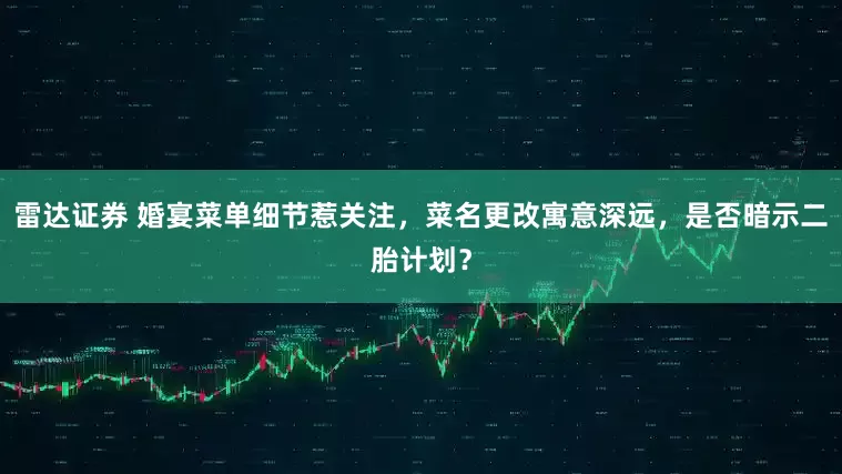 雷达证券 婚宴菜单细节惹关注，菜名更改寓意深远，是否暗示二胎计划？