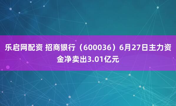 乐启网配资 招商银行（600036）6月27日主力资金净卖出3.01亿元