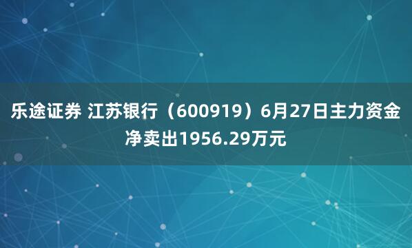 乐途证券 江苏银行（600919）6月27日主力资金净卖出1956.29万元