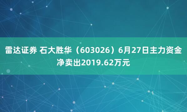 雷达证券 石大胜华（603026）6月27日主力资金净卖出2019.62万元