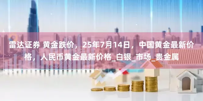 雷达证券 黄金跌价,25年7月14日,中国黄金最新价格,人民币黄金最新价格_白银_市场_贵金属