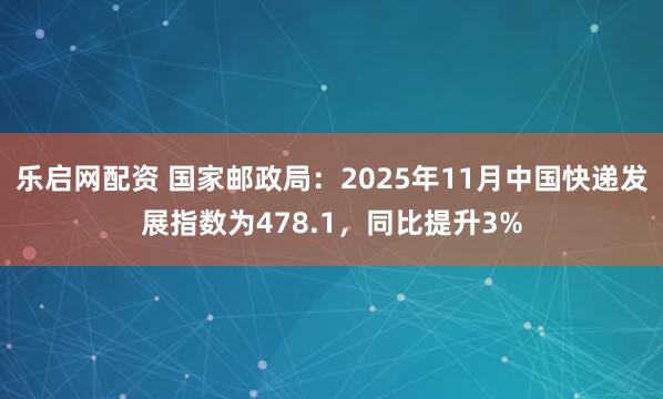 乐启网配资 国家邮政局：2025年11月中国快递发展指数为478.1，同比提升3%