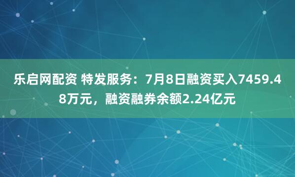 乐启网配资 特发服务：7月8日融资买入7459.48万元，融资融券余额2.24亿元