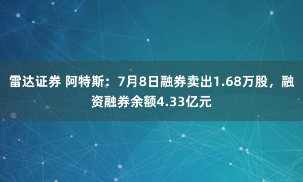 雷达证券 阿特斯：7月8日融券卖出1.68万股，融资融券余额4.33亿元